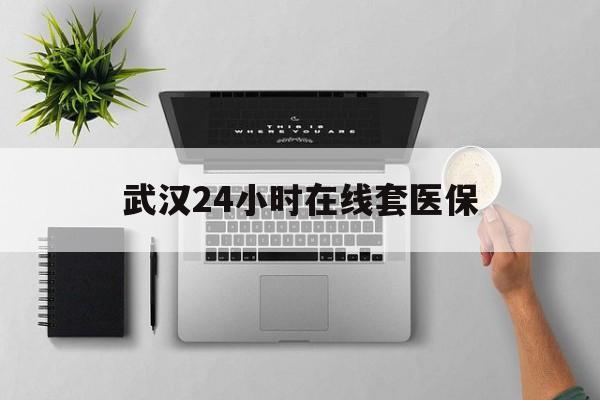 那曲武汉24小时在线套医保的最新政策(2025年那曲武汉24小时在线套医保微信分享)