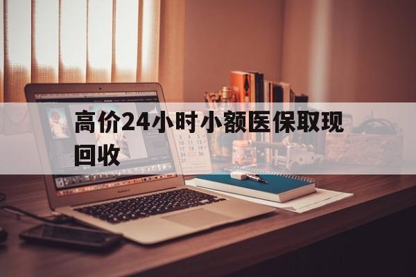 那曲高价24小时小额医保取现回收的最新政策(2025年那曲高价24小时小额医保取现回收是真的吗分享)